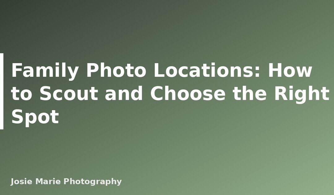 Family Photo Locations: How to Scout and Choose the Right Spot