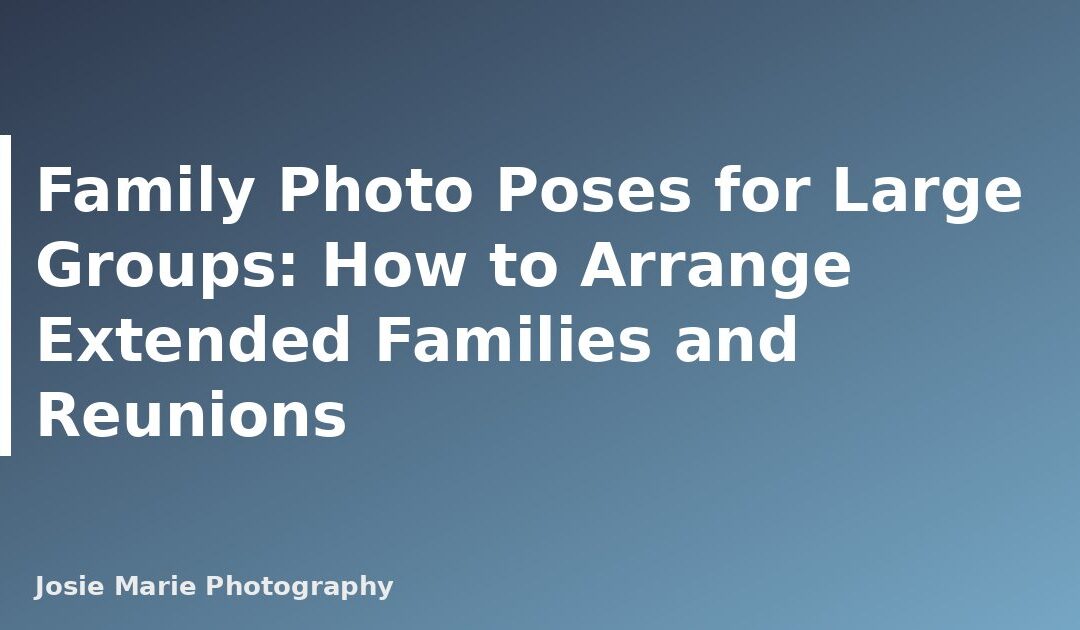 Family Photo Poses for Large Groups: How to Arrange Extended Families and Reunions