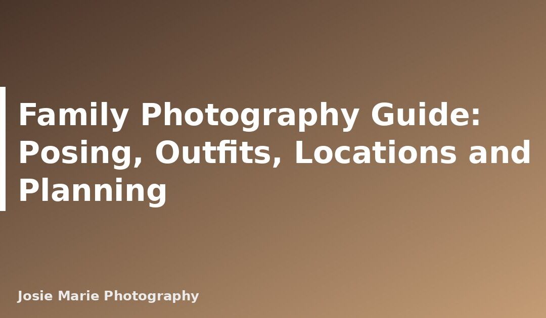 Family Photography Guide: Posing, Outfits, Locations and Planning