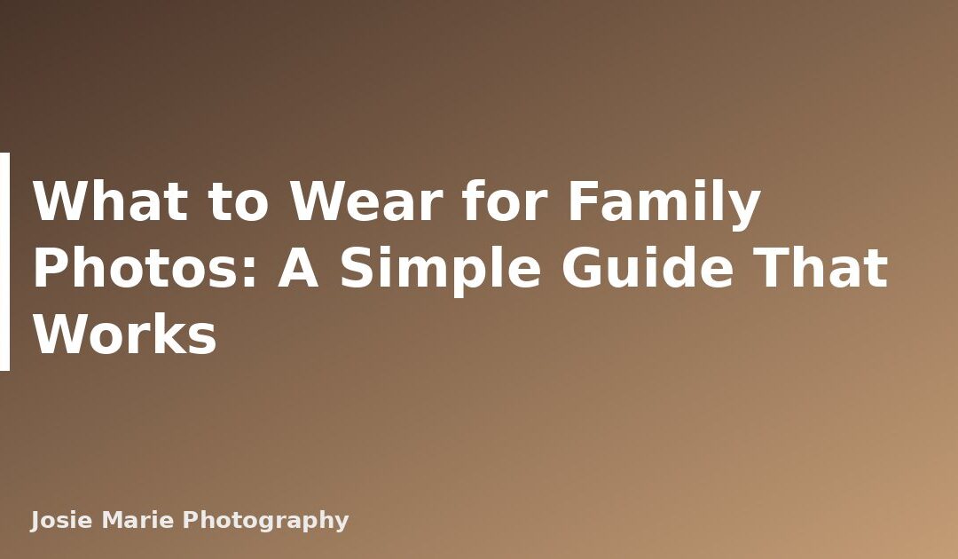What to Wear for Family Photos: A Simple Guide That Works